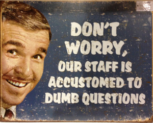 Don't worry, our staff is accustomed to dumb questions.